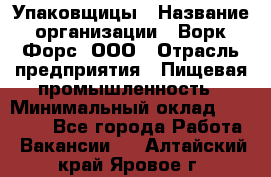 Упаковщицы › Название организации ­ Ворк Форс, ООО › Отрасль предприятия ­ Пищевая промышленность › Минимальный оклад ­ 32 000 - Все города Работа » Вакансии   . Алтайский край,Яровое г.